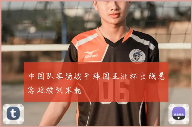中国队客场战平韩国亚洲杯出线悬念延续到末轮