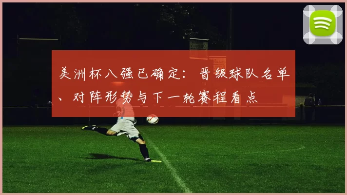 美洲杯八强已确定：晋级球队名单、对阵形势与下一轮赛程看点