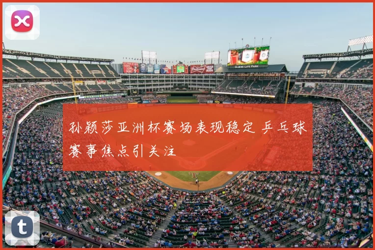 孙颖莎亚洲杯赛场表现稳定 乒乓球赛事焦点引关注