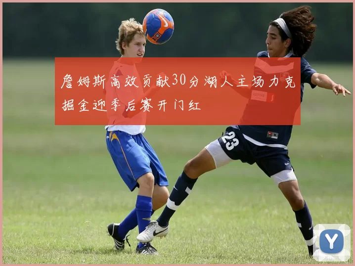 詹姆斯高效贡献30分湖人主场力克掘金迎季后赛开门红