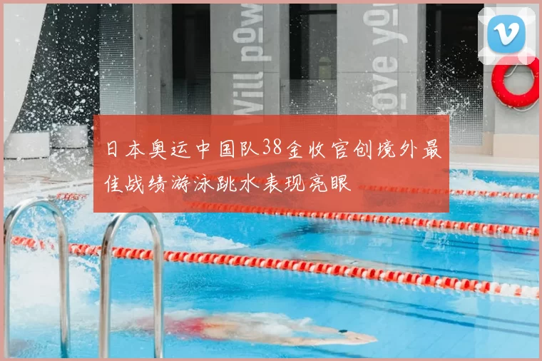 日本奥运中国队38金收官创境外最佳战绩游泳跳水表现亮眼